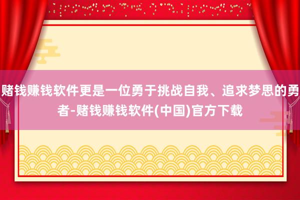 赌钱赚钱软件更是一位勇于挑战自我、追求梦思的勇者-赌钱赚钱软件(中国)官方下载