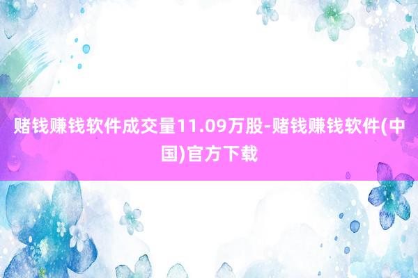 赌钱赚钱软件成交量11.09万股-赌钱赚钱软件(中国)官方下载