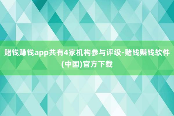 赌钱赚钱app共有4家机构参与评级-赌钱赚钱软件(中国)官方下载