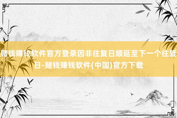 赌钱赚钱软件官方登录因非往复日顺延至下一个往复日-赌钱赚钱软件(中国)官方下载