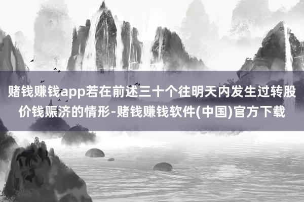 赌钱赚钱app若在前述三十个往明天内发生过转股价钱赈济的情形-赌钱赚钱软件(中国)官方下载