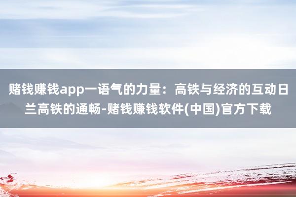 赌钱赚钱app一语气的力量：高铁与经济的互动日兰高铁的通畅-赌钱赚钱软件(中国)官方下载