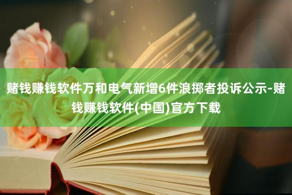 赌钱赚钱软件万和电气新增6件浪掷者投诉公示-赌钱赚钱软件(中国)官方下载