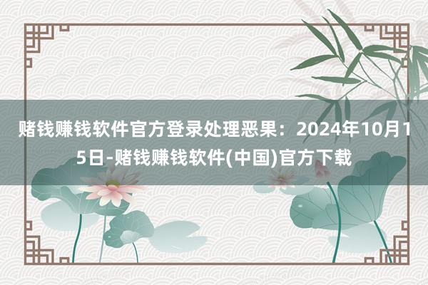 赌钱赚钱软件官方登录处理恶果：2024年10月15日-赌钱赚钱软件(中国)官方下载